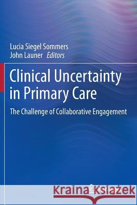 Clinical Uncertainty in Primary Care: The Challenge of Collaborative Engagement Sommers, Lucia Siegel 9781493912759 Springer