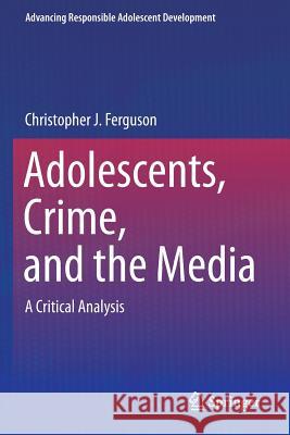 Adolescents, Crime, and the Media: A Critical Analysis Ferguson, Christopher J. 9781493923281