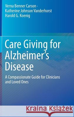 Care Giving for Alzheimer's Disease: A Compassionate Guide for Clinicians and Loved Ones Benner Carson, Verna 9781493924066 Springer