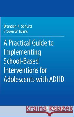 A Practical Guide to Implementing School-Based Interventions for Adolescents with ADHD Brandon K. Schultz Steven W., Ed. Evans 9781493926763