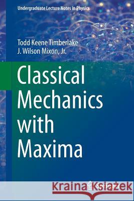 Classical Mechanics with Maxima Todd Keene Timberlake J. Wilson, Jr. Mixon 9781493932061 Springer