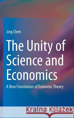 The Unity of Science and Economics: A New Foundation of Economic Theory Chen, Jing 9781493934645