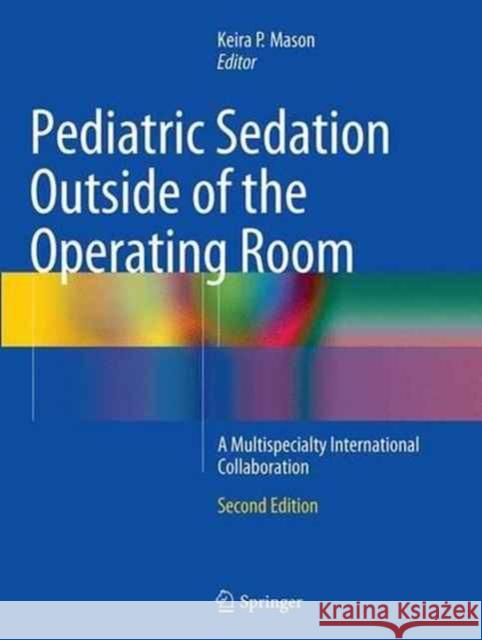 Pediatric Sedation Outside of the Operating Room: A Multispecialty International Collaboration Mason, Keira P. 9781493939251 Springer