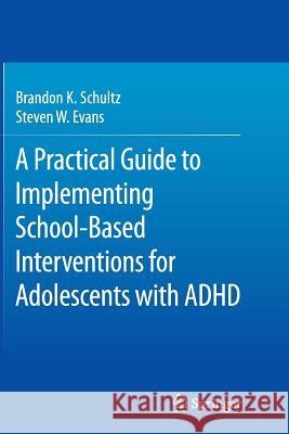 A Practical Guide to Implementing School-Based Interventions for Adolescents with ADHD Brandon K. Schultz Steven W. Evans 9781493939664