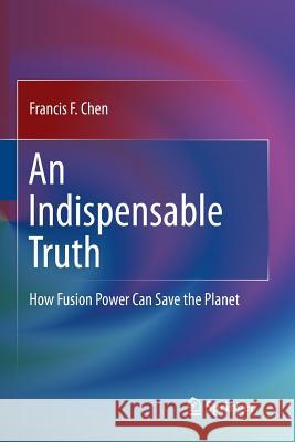 An Indispensable Truth: How Fusion Power Can Save the Planet Chen, Francis 9781493940752 Springer