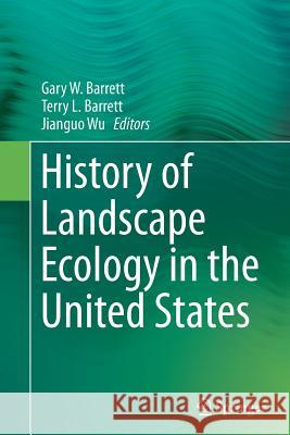 History of Landscape Ecology in the United States Gary W. Barrett Terry L. Barrett Jianguo Wu 9781493941452