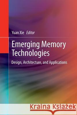 Emerging Memory Technologies: Design, Architecture, and Applications Xie, Yuan 9781493941995 Springer