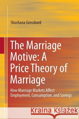 The Marriage Motive: A Price Theory of Marriage: How Marriage Markets Affect Employment, Consumption, and Savings Grossbard, Shoshana 9781493942503 Springer
