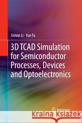 3D TCAD Simulation for Semiconductor Processes, Devices and Optoelectronics Simon Li Yue Fu Suihua Li 9781493942510 Springer