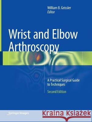 Wrist and Elbow Arthroscopy: A Practical Surgical Guide to Techniques Geissler, William B. 9781493942961 Springer