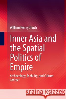 Inner Asia and the Spatial Politics of Empire: Archaeology, Mobility, and Culture Contact Honeychurch, William 9781493943272 Springer