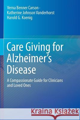 Care Giving for Alzheimer's Disease: A Compassionate Guide for Clinicians and Loved Ones Benner Carson, Verna 9781493945276 Springer