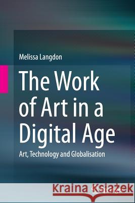 The Work of Art in a Digital Age: Art, Technology and Globalisation Melissa Langdon 9781493945313 Springer