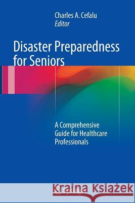 Disaster Preparedness for Seniors: A Comprehensive Guide for Healthcare Professionals Cefalu, Charles A. 9781493946556 Springer