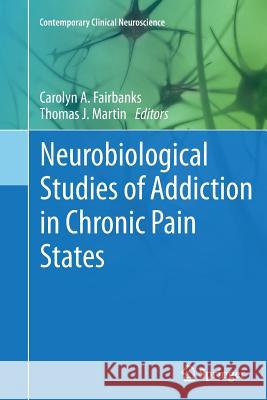 Neurobiological Studies of Addiction in Chronic Pain States Carolyn A. Fairbanks Thomas J. Martin 9781493951833