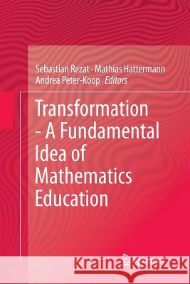 Transformation - A Fundamental Idea of Mathematics Education Sebastian Rezat Mathias Hattermann Andrea Peter-Koop 9781493952205