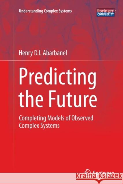 Predicting the Future: Completing Models of Observed Complex Systems Abarbanel, Henry 9781493952380