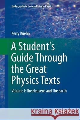 A Student's Guide Through the Great Physics Texts: Volume I: The Heavens and the Earth Kuehn, Kerry 9781493952700 Springer
