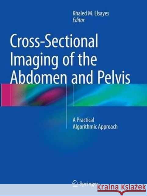 Cross-Sectional Imaging of the Abdomen and Pelvis: A Practical Algorithmic Approach Elsayes, Khaled M. 9781493953400 Springer