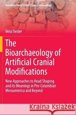 The Bioarchaeology of Artificial Cranial Modifications: New Approaches to Head Shaping and Its Meanings in Pre-Columbian Mesoamerica and Beyond Tiesler, Vera 9781493953967 Springer