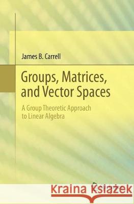 Groups, Matrices, and Vector Spaces: A Group Theoretic Approach to Linear Algebra Carrell, James B. 9781493979103 Springer