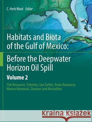 Habitats and Biota of the Gulf of Mexico: Before the Deepwater Horizon Oil Spill: Volume 2: Fish Resources, Fisheries, Sea Turtles, Avian Resources, M Ward, C. Herb 9781493980550