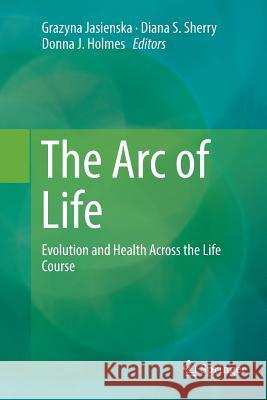 The Arc of Life: Evolution and Health Across the Life Course Jasienska, Grazyna 9781493981618 Springer