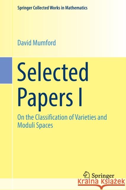 Selected Papers I: On the Classification of Varieties and Moduli Spaces Mumford, David 9781493995356 Springer