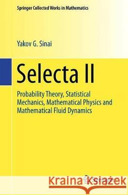 Selecta II: Probability Theory, Statistical Mechanics, Mathematical Physics and Mathematical Fluid Dynamics Sinai, Yakov G. 9781493997886