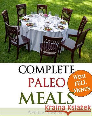 Complete Paleo Meals: A Paleo Cookbook Featuring Paleo Comfort Foods - Recipes for an Appetizer, Entree, Side Dishes, and Dessert in Every M Amelia Simons 9781494203252 Createspace