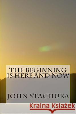 The Beginning Is Here and Now MR John Stachura 9781494206895