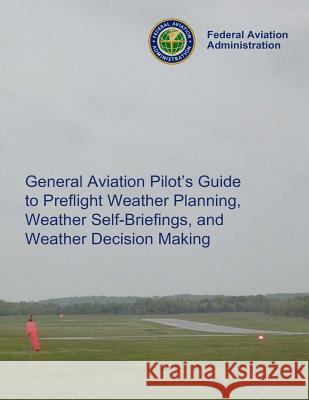 General Aviation Pilot's Guide Preflight Planning, Weather Self-Briefings, and Weather Decision Making Federal Aviation Administration 9781494207717 Createspace Independent Publishing Platform