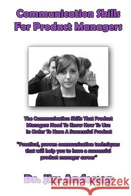 Communication Skills For Product Managers: The Communication Skills That Product Managers Need To Know How To Use In Order To Have A Successful Produc Anderson, Jim 9781494207724 Createspace