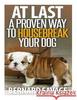 At Last a Proven Way to Housebreak Your Dog: How to Housebreak Your Dog the Easy Way Bernard a. Savage 9781494214005 Createspace