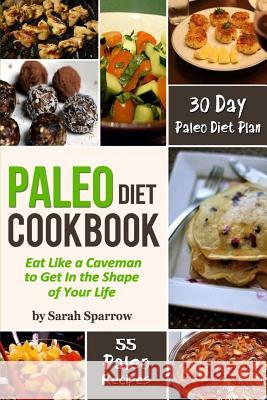 Paleo Diet Cookbook: Eat Like a Caveman to Get In the Shape of Your Life, Including 30 Day Paleo Diet Plan and Paleo Recipes Sparrow, Sarah 9781494215033