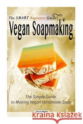 The Smart Beginners Guide To Vegan Soapmaking: The Simple Guide to Making Vegan Henny, Susan 9781494218249 Createspace
