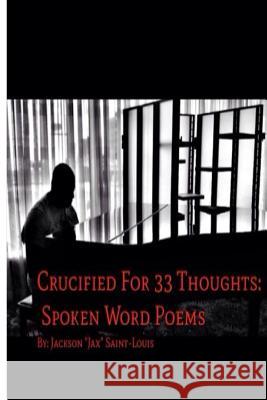 Crucified For 33 Thoughts: Spoken Word Poems: Crucified For 33 Thoughts: Spoken Word Poems Saint-Louis, Jackson 9781494218577