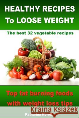 HEALTHY RECIPES TO LOOSE WEIGHT- Top fat burning foods with weight loss tips - The best 32 vegetable recipes Morell, Katharina 9781494222116