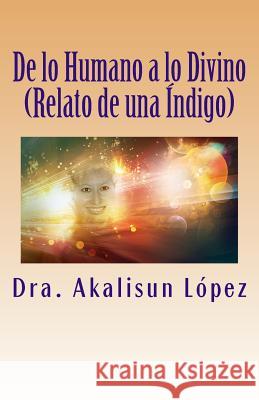 De lo Humano a lo Divino: (Relato de una Índigo) Lopez, Akalisun 9781494225841 Createspace