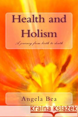 Health and Holism: A journey from birth to death Bea, Angela 9781494226817 Createspace