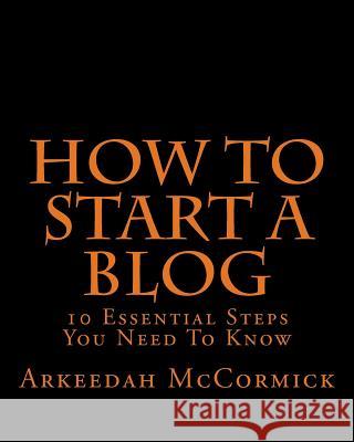 How to Start A Blog: 10 Essential Steps You Need To Know McCormick, Arkeedah 9781494226893 Createspace