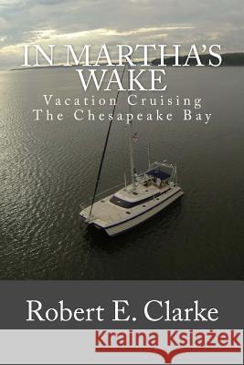 In Martha's Wake: Vacation Cruising the Chesapeake Bay Robert E. Clarke Christer Broman Celia Dunn Clarke 9781494227739 Createspace