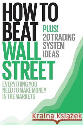 How to Beat Wall Street: Everything You Need to Make Money in the Markets Plus! 20 Trading System Ideas MR J. B. Marwood 9781494228170 Createspace