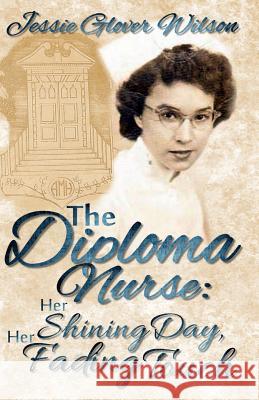 The Diploma Nurse: Her Shining Day, Her Fading Touch Jessie Glover Wilson 9781494228279 Createspace