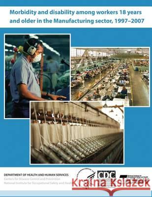 Morbidity and Disability Among Workers 18 Years and Older in the Manufacturing Sector, 1997?2007 Dr David J. Lee Centers for Disease Control and Preventi National Institute for Occupational Safe 9781494229207 Createspace