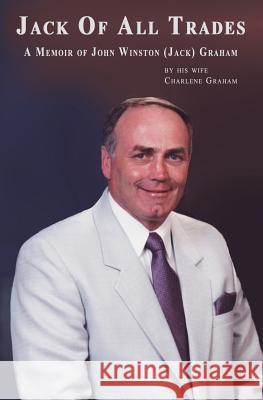 Jack Of All Trades: A Memoir of John Winston (Jack) Graham Graham, Charlene 9781494234829