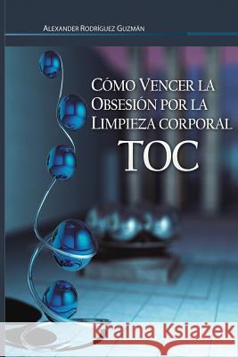 Cómo Vencer la Obsesión por la Limpieza Corporal: Trastorno Obsesivo Compulsivo Rodriguez Guzman, Alexander 9781494235994 Createspace