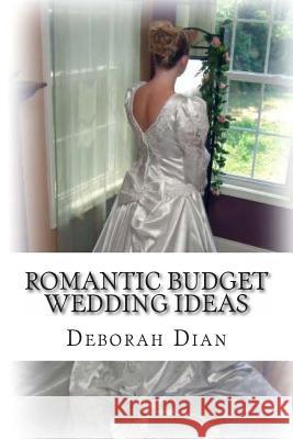 Romantic Budget Wedding Ideas: Where to Find Cheap Wedding Dresses, Reception Venues and More Deborah Dian 9781494237615 Createspace