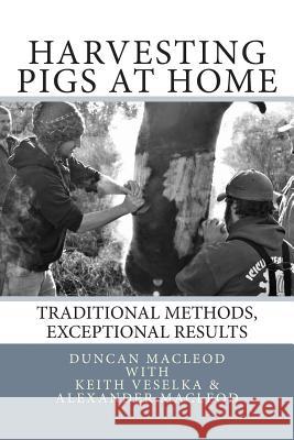 Harvesting Pigs at Home: Traditional Methods, Exceptional Results Duncan a. MacLeod Alexander MacLeod Keith Veselka 9781494240905 Createspace