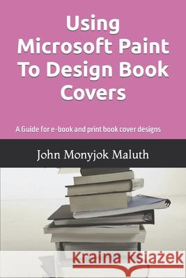 Using Microsoft Paint To Design Book Covers: A Guide for e-book and print book cover designs Maluth, John Monyjok 9781494242091 Createspace
